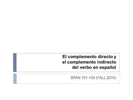 El complemento directo y el complemento indirecto del verbo en español SPAN 101-104 (FALL 2010)