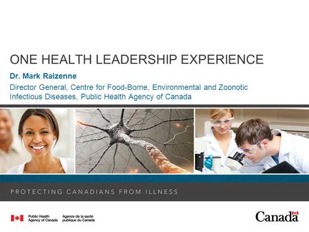 ONE HEALTH LEADERSHIP EXPERIENCE Dr. Mark Raizenne Director General, Centre for Food-Borne, Environmental and Zoonotic Infectious Diseases, Public Health.