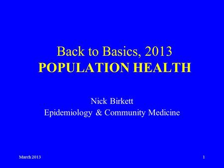 March 20131 Back to Basics, 2013 POPULATION HEALTH Nick Birkett Epidemiology & Community Medicine.