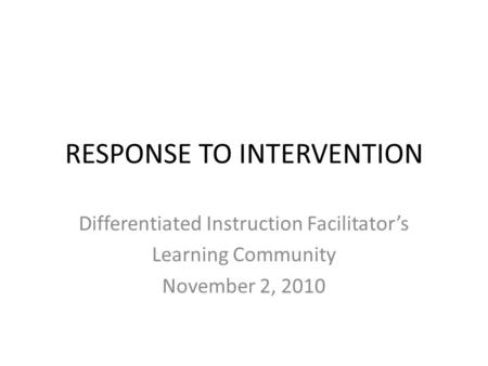 Differentiated Instruction Facilitator’s Learning Community November 2, 2010 RESPONSE TO INTERVENTION.
