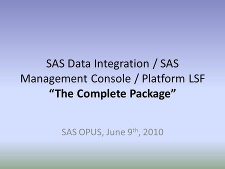 SAS Data Integration / SAS Management Console / Platform LSF “The Complete Package” SAS OPUS, June 9th, 2010.