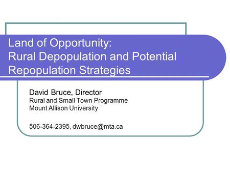 Land of Opportunity: Rural Depopulation and Potential Repopulation Strategies David Bruce, Director Rural and Small Town Programme Mount Allison University.