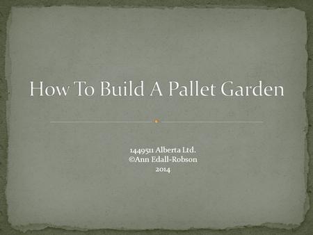 1449511 Alberta Ltd. ©Ann Edall-Robson 2014. Pallet Must not be treated wood Heavy-duty garden fabric Heavy-duty stapler 4-6 30L bags of potting soil.
