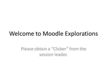 Welcome to Moodle Explorations Please obtain a “Clicker” from the session leader.