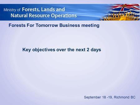 Forests For Tomorrow Business meeting September 18 -19, Richmond BC Key objectives over the next 2 days.