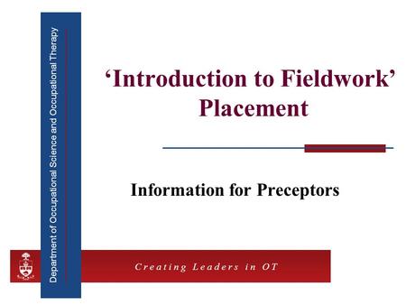 Department of Occupational Science and Occupational Therapy C r e a t i n g L e a d e r s i n O T ‘Introduction to Fieldwork’ Placement Information for.