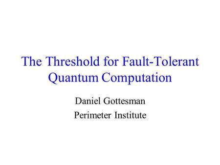 The Threshold for Fault-Tolerant Quantum Computation Daniel Gottesman Perimeter Institute.