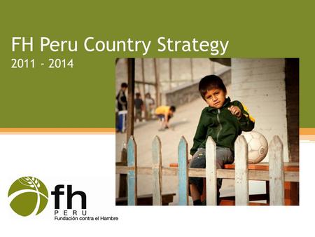 FH Peru Country Strategy 2011 - 2014. FH in Peru Began in 1982 in emergency response Sponsorship-related activities Consolidated to peri-urban areas during.