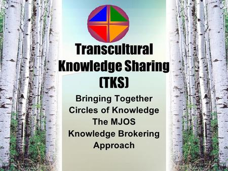Transcultural Knowledge Sharing (TKS) Bringing Together Circles of Knowledge The MJOS Knowledge Brokering Approach.