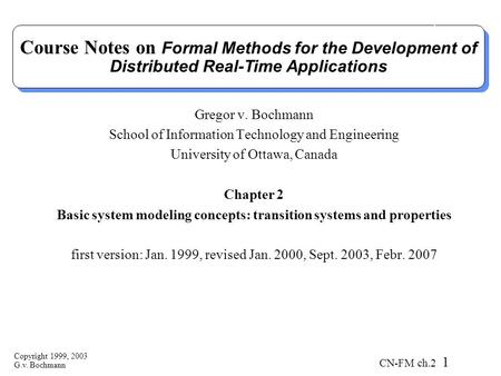 Copyright 1999, 2003 G.v. Bochmann CN-FM ch.2 1 Course Notes on Formal Methods for the Development of Distributed Real-Time Applications Gregor v. Bochmann.