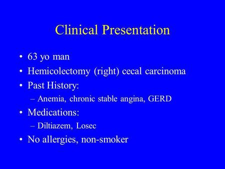 Clinical Presentation 63 yo man Hemicolectomy (right) cecal carcinoma Past History: –Anemia, chronic stable angina, GERD Medications: –Diltiazem, Losec.