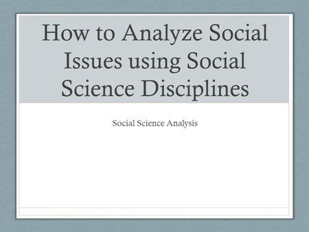 How to Analyze Social Issues using Social Science Disciplines Social Science Analysis.