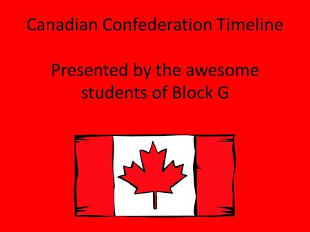 Canadian Confederation Timeline Presented by the awesome students of Block G.