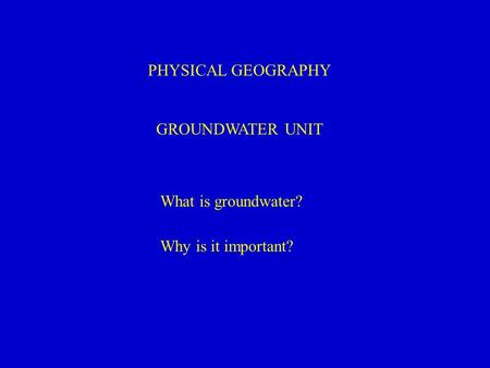 PHYSICAL GEOGRAPHY GROUNDWATER UNIT What is groundwater? Why is it important?