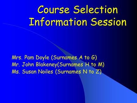 Course Selection Information Session Course Selection Information Session Mrs. Pam Doyle (Surnames A to G) Mr. John Blakeney(Surnames H to M) Ms. Susan.