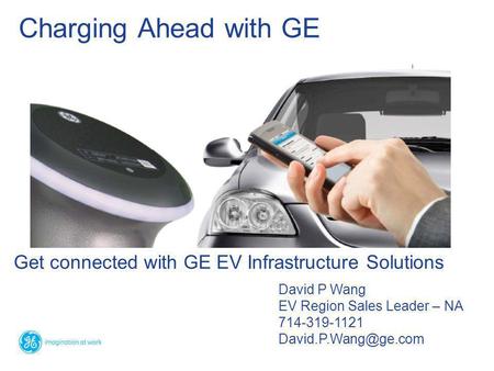 Get connected with GE EV Infrastructure Solutions Charging Ahead with GE David P Wang EV Region Sales Leader – NA 714-319-1121