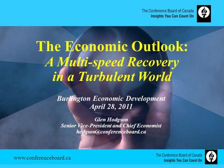 Www.conferenceboard.ca The Economic Outlook: A Multi-speed Recovery in a Turbulent World Burlington Economic Development April 28, 2011 Glen Hodgson Senior.