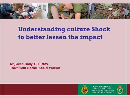 Understanding culture Shock to better lessen the impact Maj Jean Boily, CD, RSW Travailleur Social /Social Worker.