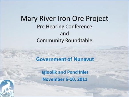 Mary River Iron Ore Project Pre Hearing Conference and Community Roundtable Government of Nunavut Igloolik and Pond Inlet November 6-10, 2011.
