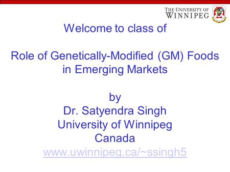 Welcome to class of Role of Genetically-Modified (GM) Foods in Emerging Markets by Dr. Satyendra Singh University of Winnipeg Canada www.uwinnipeg.ca/~ssingh5.