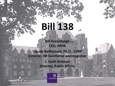 Bill Greenhalgh CEO, HRPA Claude Balthazard, Ph.D., CHRP Director, HR Excellence and Registrar J. Scott Allinson Director, Public Affairs Bill 138.