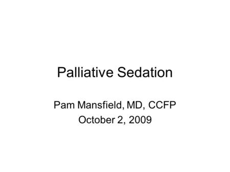 Palliative Sedation Pam Mansfield, MD, CCFP October 2, 2009.
