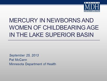 MERCURY IN NEWBORNS AND WOMEN OF CHILDBEARING AGE IN THE LAKE SUPERIOR BASIN September 25, 2013 Pat McCann Minnesota Department of Health.