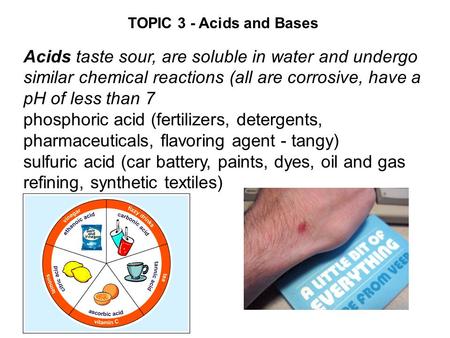 TOPIC 3 - Acids and Bases Acids taste sour, are soluble in water and undergo similar chemical reactions (all are corrosive, have a pH of less than 7 phosphoric.