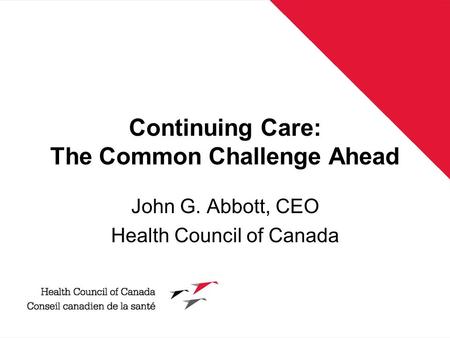 Continuing Care: The Common Challenge Ahead John G. Abbott, CEO Health Council of Canada.