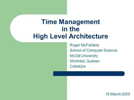 Time Management in the High Level Architecture Roger McFarlane School of Computer Science McGill University Montréal, Québec CANADA 19 March 2003.