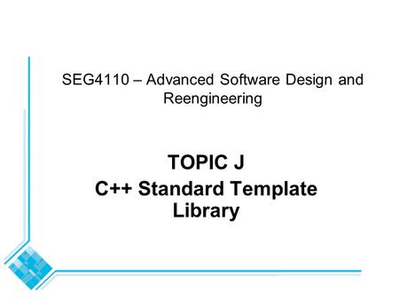 SEG4110 – Advanced Software Design and Reengineering TOPIC J C++ Standard Template Library.