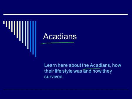 Acadians Learn here about the Acadians, how their life style was and how they survived.