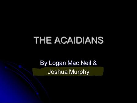 THE ACAIDIANS By Logan Mac Neil & Joshua Murphy. Why the English deported the Acadians The English came to Acadia and deported the Acadians and burned.