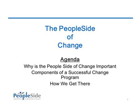 10/6/20141 The PeopleSide of Change Agenda Why is the People Side of Change Important Components of a Successful Change Program How We Get There.