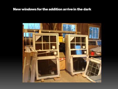 New windows for the addition arrive in the dark. These go on the south wall.