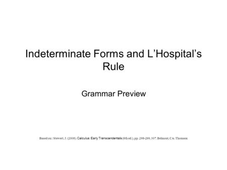 Indeterminate Forms and L’Hospital’s Rule Grammar Preview Based on:: Stewert, J. (2008). Calculus: Early Transcendentals (6th ed.), pp. 298-299, 307. Belmont,