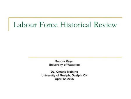 Labour Force Historical Review Sandra Keys, University of Waterloo DLI OntarioTraining University of Guelph, Guelph, ON April 12, 2006.