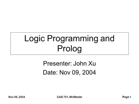Page 1 Nov 09, 2004CAS 701, McMaster Logic Programming and Prolog Presenter: John Xu Date: Nov 09, 2004.