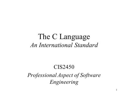 1 The C Language An International Standard CIS2450 Professional Aspect of Software Engineering.