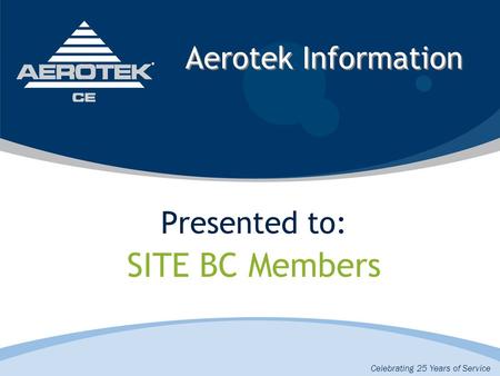 Aerotek Information Presented to: SITE BC Members Celebrating 25 Years of Service.