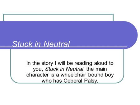 Stuck in Neutral In the story I will be reading aloud to you, Stuck in Neutral, the main character is a wheelchair bound boy who has Ceberal Palsy.