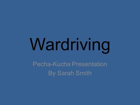 Wardriving Pecha-Kucha Presentation By Sarah Smith.