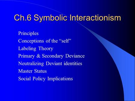 Ch.6 Symbolic Interactionism Principles Conceptions of the “self” Labeling Theory Primary & Secondary Deviance Neutralizing Deviant identities Master Status.