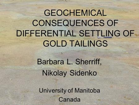 GEOCHEMICAL CONSEQUENCES OF DIFFERENTIAL SETTLING OF GOLD TAILINGS Barbara L. Sherriff, Nikolay Sidenko University of Manitoba Canada.