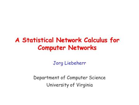 A Statistical Network Calculus for Computer Networks Jorg Liebeherr Department of Computer Science University of Virginia.