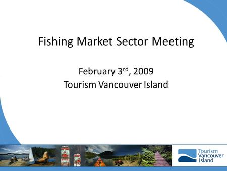 Fishing Market Sector Meeting February 3 rd, 2009 Tourism Vancouver Island.