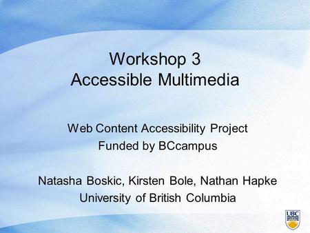 Workshop 3 Accessible Multimedia Web Content Accessibility Project Funded by BCcampus Natasha Boskic, Kirsten Bole, Nathan Hapke University of British.