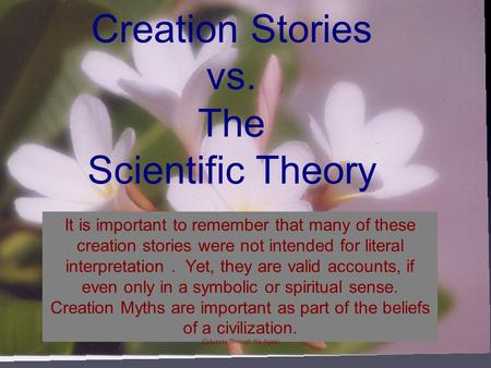Creation Stories vs. The Scientific Theory It is important to remember that many of these creation stories were not intended for literal interpretation.