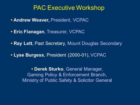 PAC Executive Workshop Andrew Weaver, President, VCPAC Eric Flanagan, Treasurer, VCPAC Lyse Burgess, President (2000-01), VCPAC Ray Lett, Past Secretary,