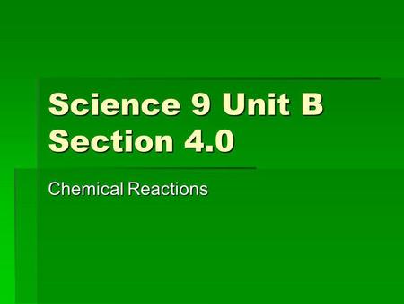 Science 9 Unit B Section 4.0 Chemical Reactions. Goals For This Section 1.Identify when a chemical change occurs 2.Observe and describe evidence of chemical.